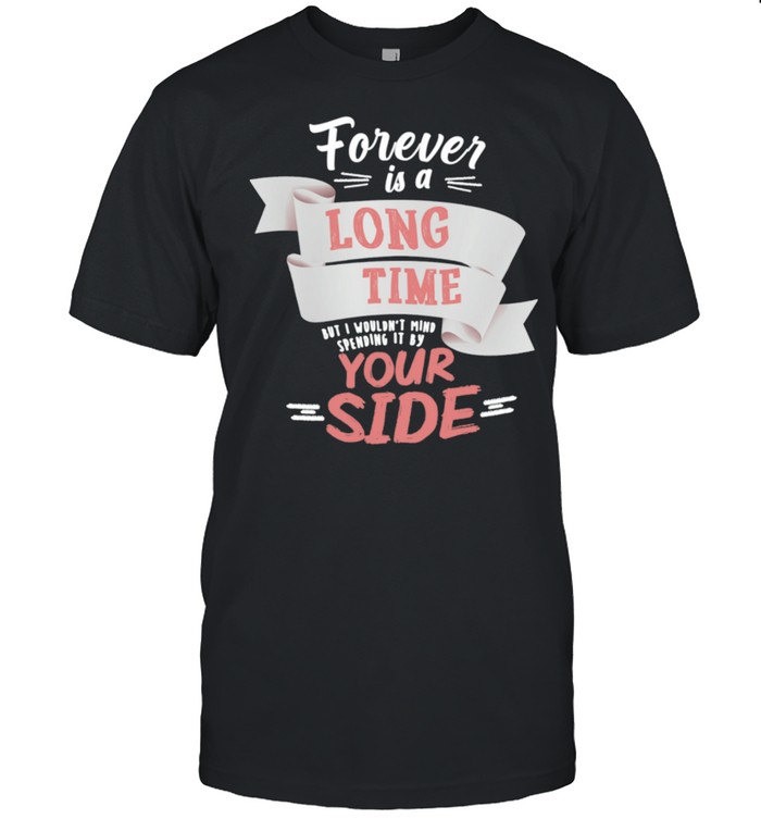 Forever Is A Long Time But I Wouldnt Mind Your Side shirt