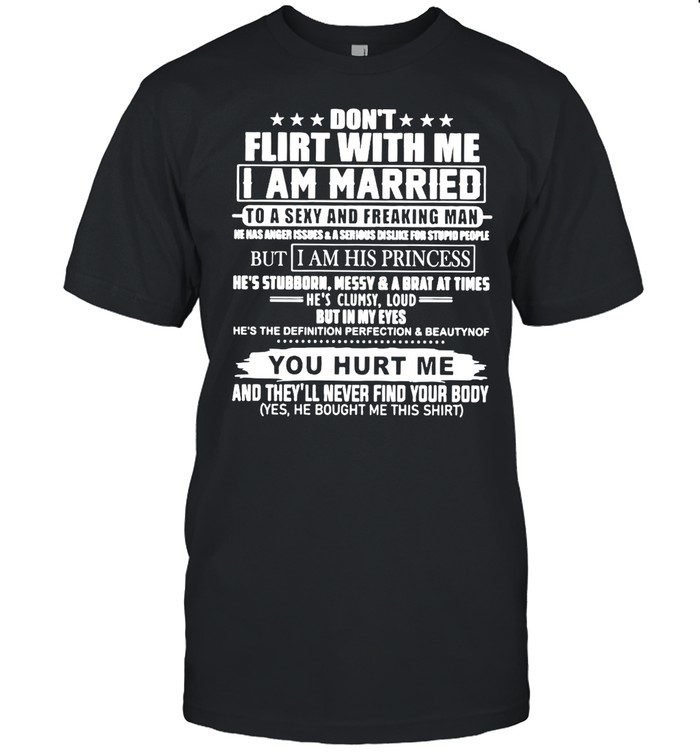 Don’t Flirt With Me I’m Married To A Sexy And Freaking Man You Hurt Me And They’ll Never Find Your Body T-shirt