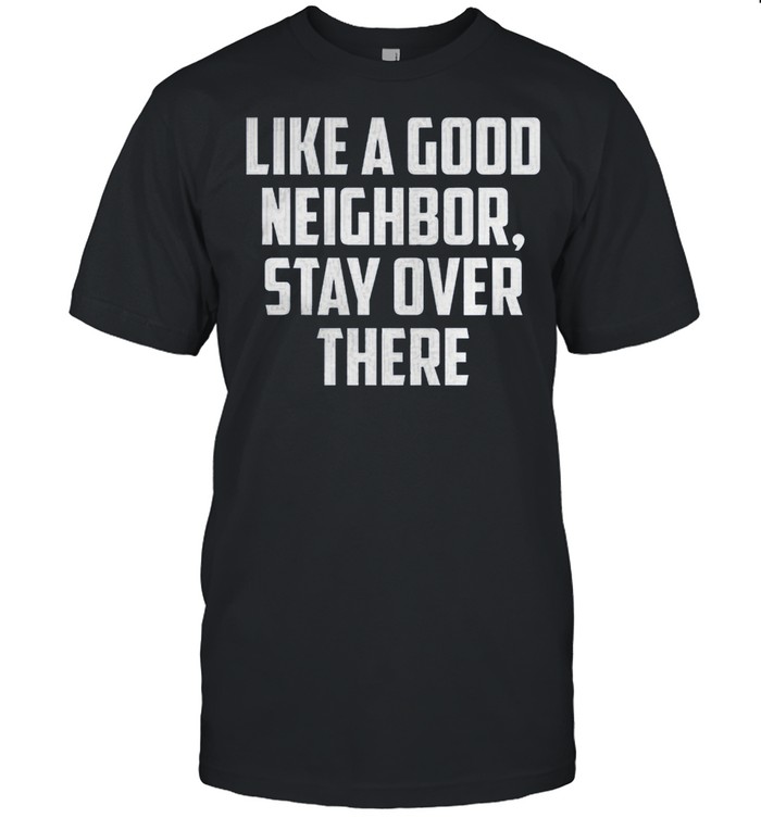 Like A Good Neighbor Stay Over There shirt