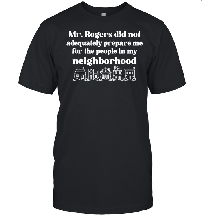 Mr.Rogers Did Not Adequately Prepare Me For The PEople In My Neighborhood T-Shirt
