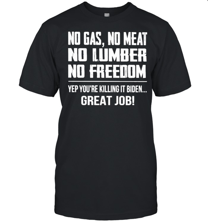 no Gas No Meat No Lumber No Freedom Yep You’re Killing It Biden Great Job Shirt