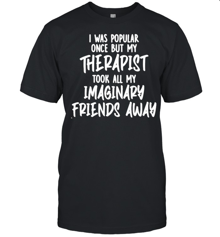 Awesome i Was Popular Once But My Therapist Took All My Imaginary Friends Away Shirt