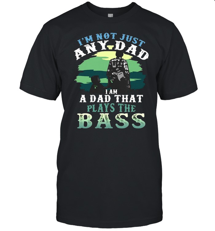 I’m Not Just Any Dad I Am A Dad That Plays The Bass T-shirt