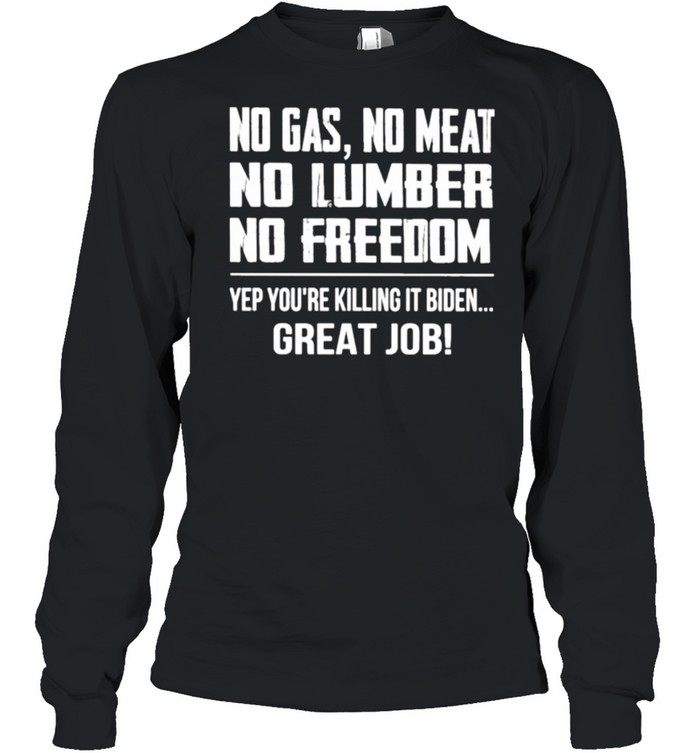 no Gas No Meat No Lumber No Freedom Yep You’re Killing It Biden Great Job  Long Sleeved T-shirt