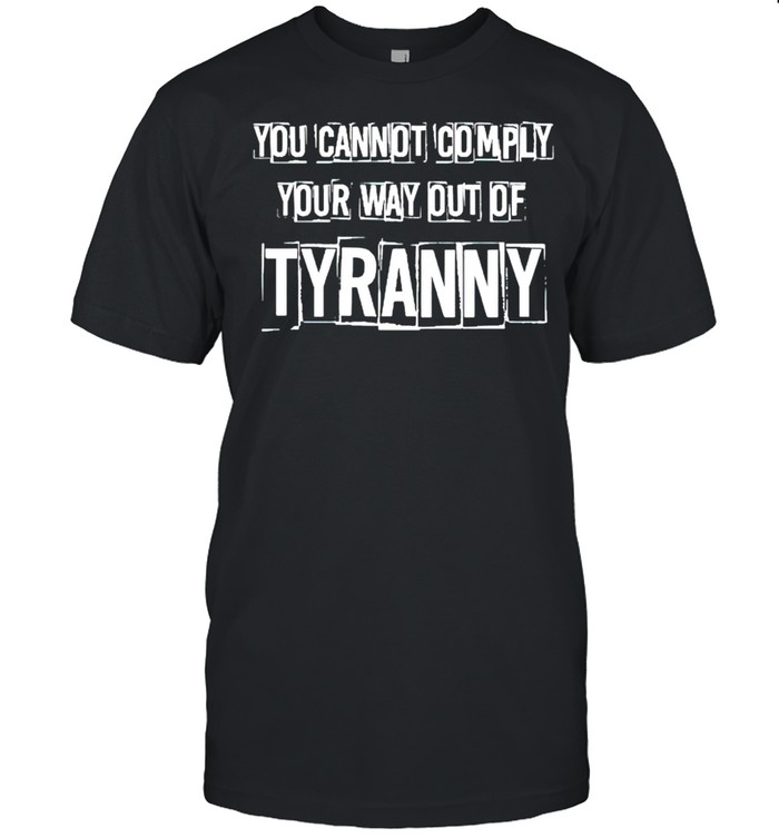 You cannot comply your way out of tyranny shirt
