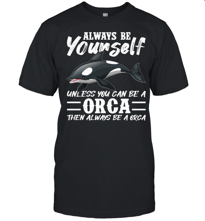 Always Be Yourself Unless You Can Be A Orca shirt