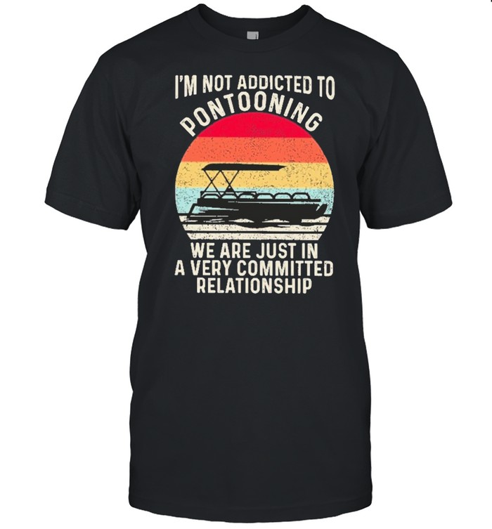 boating im not addicted to pontooning we are just in a very committed relationship shirt
