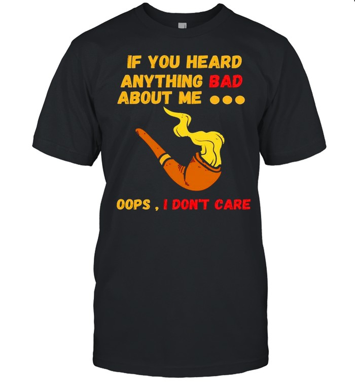 If you heard anything bad about me oops I don’t care shirt