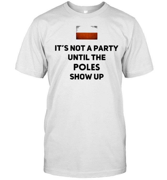 iT’s Not A Party UNtil The Poles Show Up Shirt