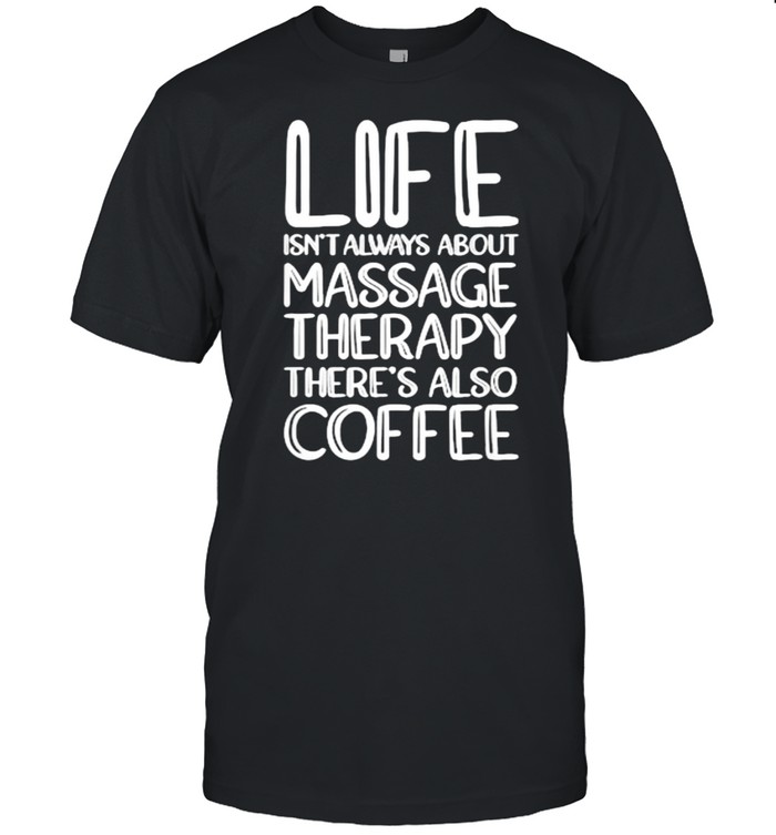 Life Isn’t Always About Massage Therapy There’s Also Coffee T-Shirt