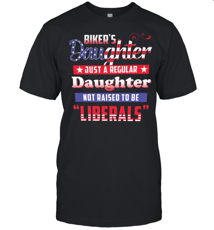 Bikers Daughter Just A Regular Daughter Not Raised To Be Liberals shirt