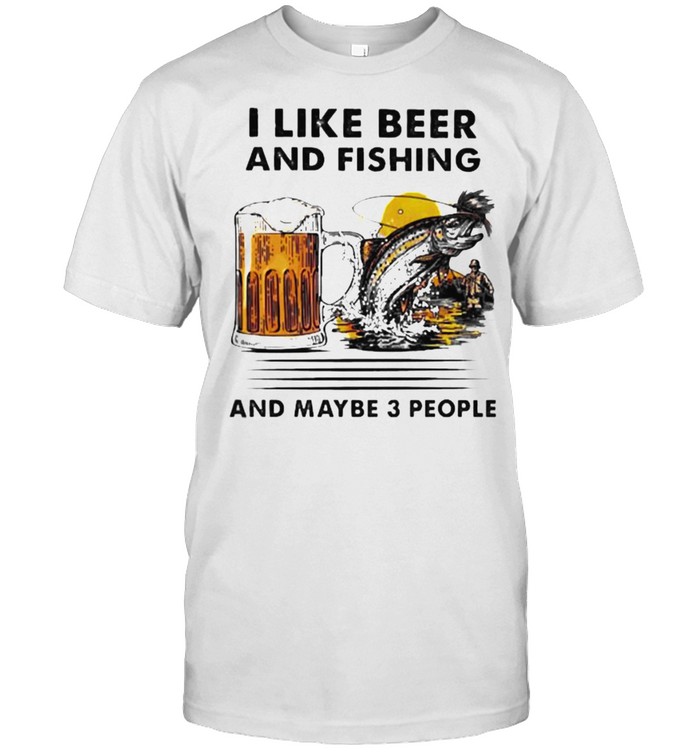 I like beer and fishing and maybe 3 people shirt