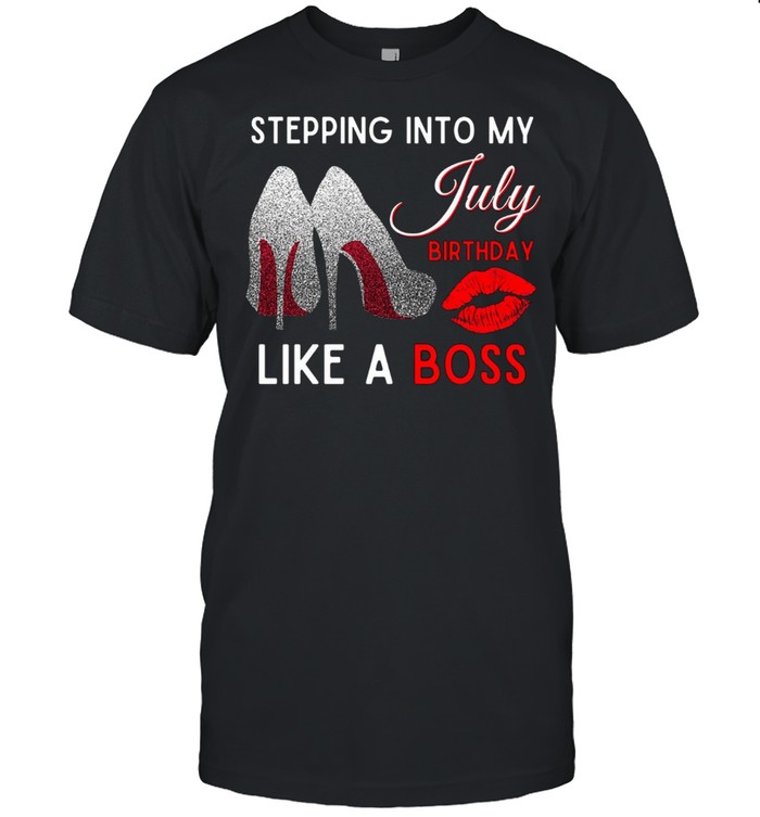Stepping into my july birthday like a boss shirt