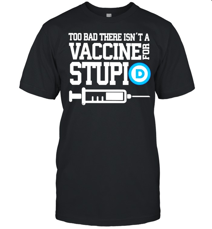 Too bad there isn’t a vaccine for stupid shirt