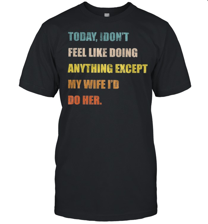 Today I dont feel like doing anything except my wife Id do her t-shirt