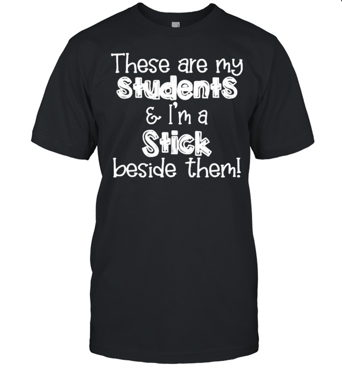 These are my students & I’m a stick beside them Teacher T-Shirt