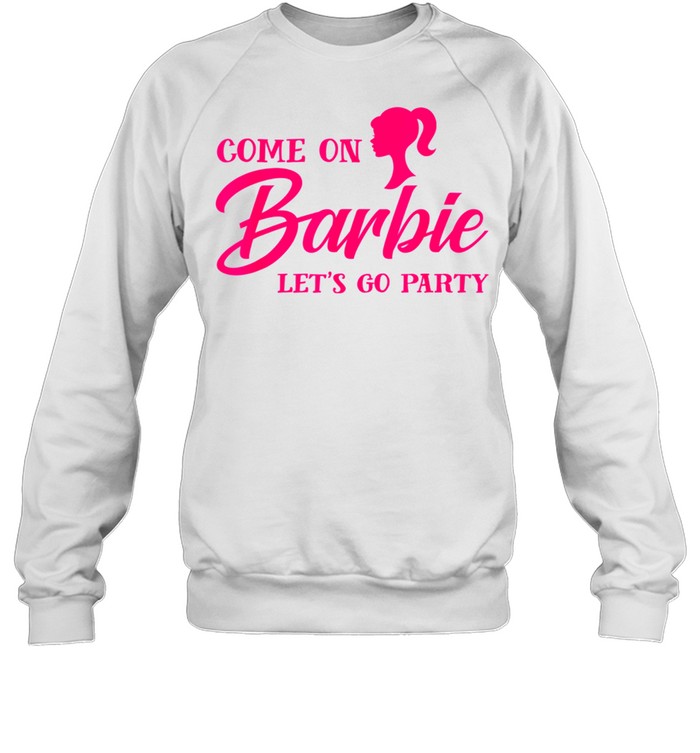 Come On Barbies Lets Go Party shirt Unisex Sweatshirt