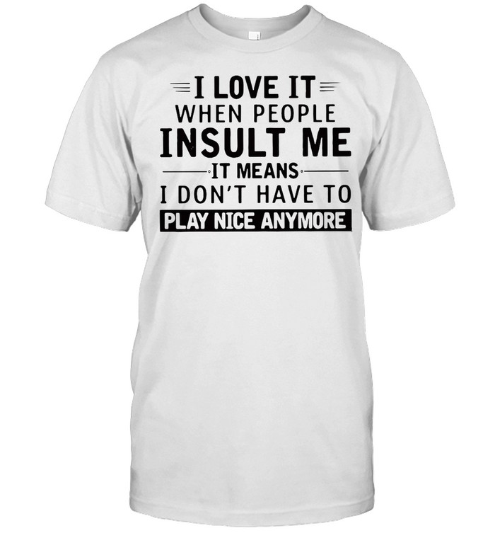 Good I Love It When People Insult Me It Means I Don’t Have To Play Nice Anymore T-shirt Classic Men's T-shirt