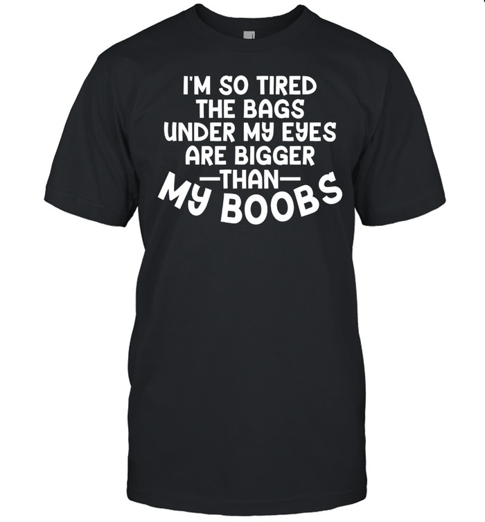 Im so tired the bags under my eyes are bigger than my boobs shirt Classic Men's T-shirt