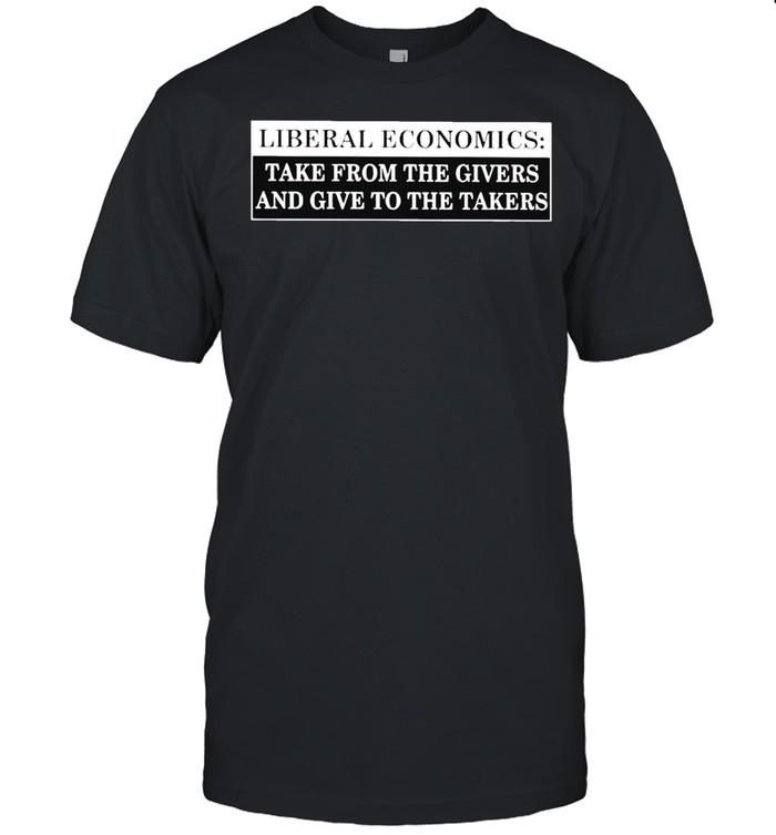 Liberal economics take from the givers and give to the takers shirt