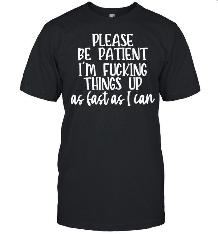 Please Be Patient I’m Pucking Things Up As Fast As I Can T-shirt