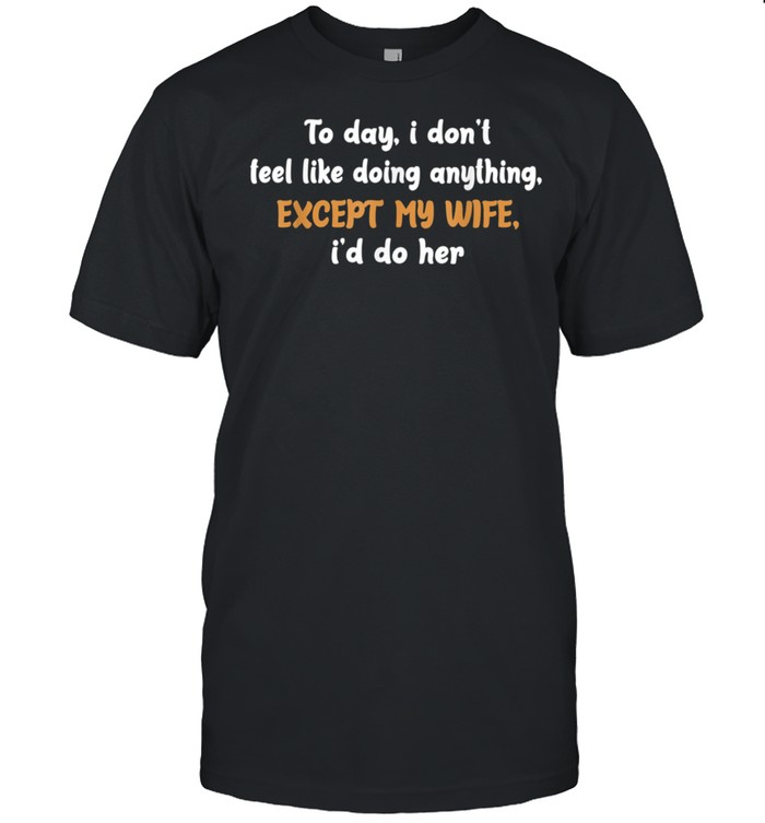 Today I Don't Feel Like Doing Anything Except My Wife I'd Do shirt Classic Men's T-shirt