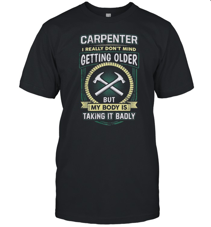 Carpenter I Really Dont Mind Getting Older But My Body Is Taking It Badly shirt