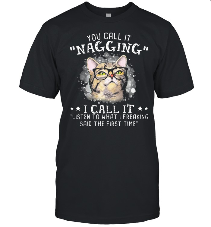 Cat You Call It Nagging I Call It Listen To What I Freaking Said The First Time shirt