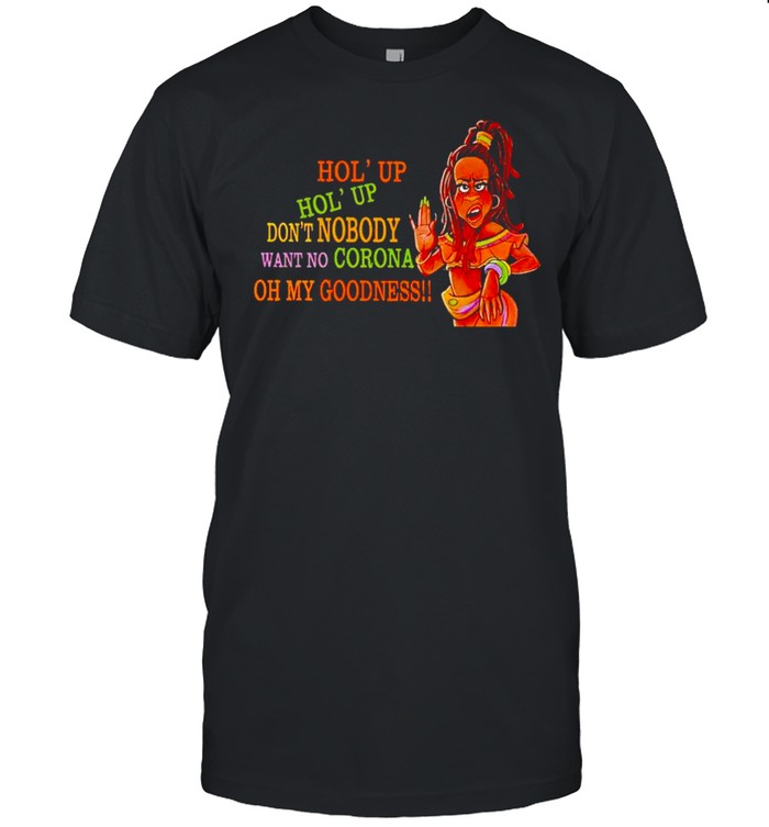 Hol’ up don’t nobody want to corona oh my goodness shirt