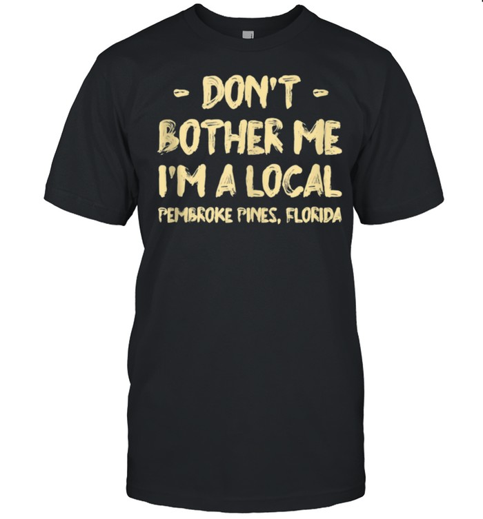 Don’t Bother Me I’m a Local Pembroke Pines Hometown Florida Shirt