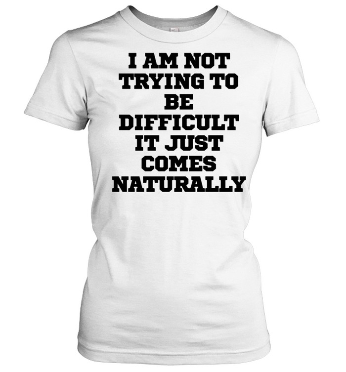 I Am Not Trying To Be Difficult It Just Comes Na  Classic Women's T-shirt