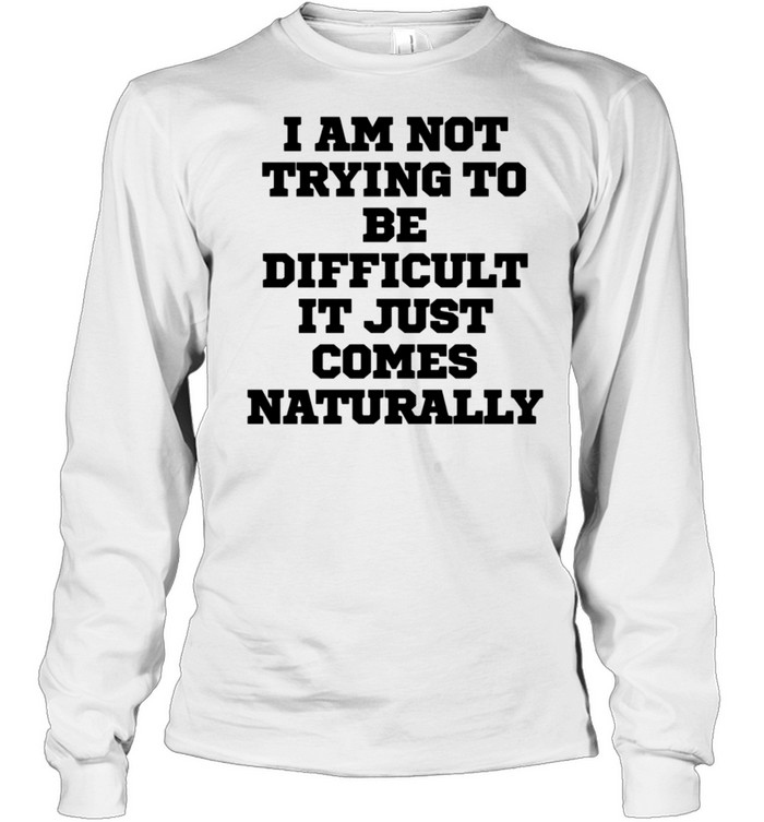 I Am Not Trying To Be Difficult It Just Comes Na  Long Sleeved T-shirt
