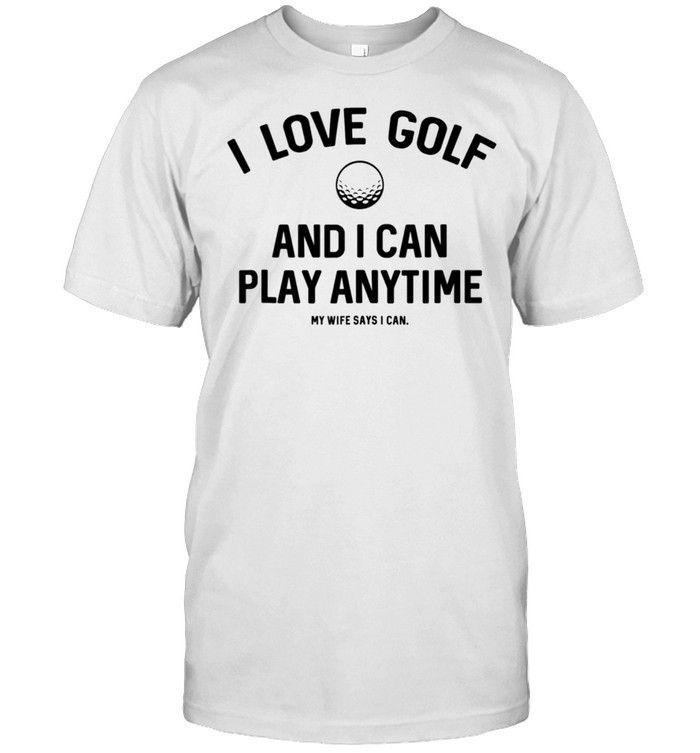 I Love Golf I Can Play Anytime Wife Says I Can  Classic Men's T-shirt