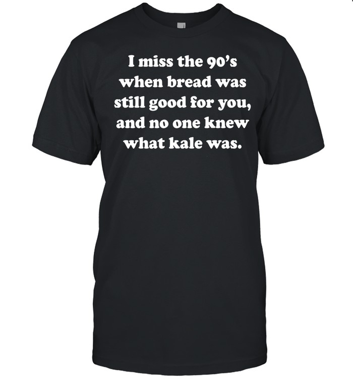 I miss the 90’s when bread was still good for you and no one knew what kale was shirt