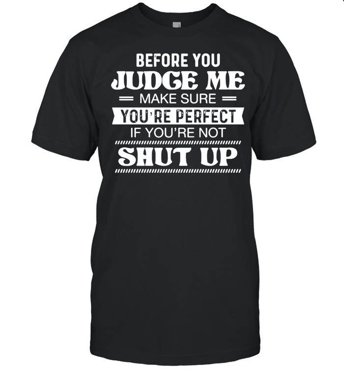 Before You Judge Me Make Sure You’re Perfect If You’re Not Shut Up T-shirt