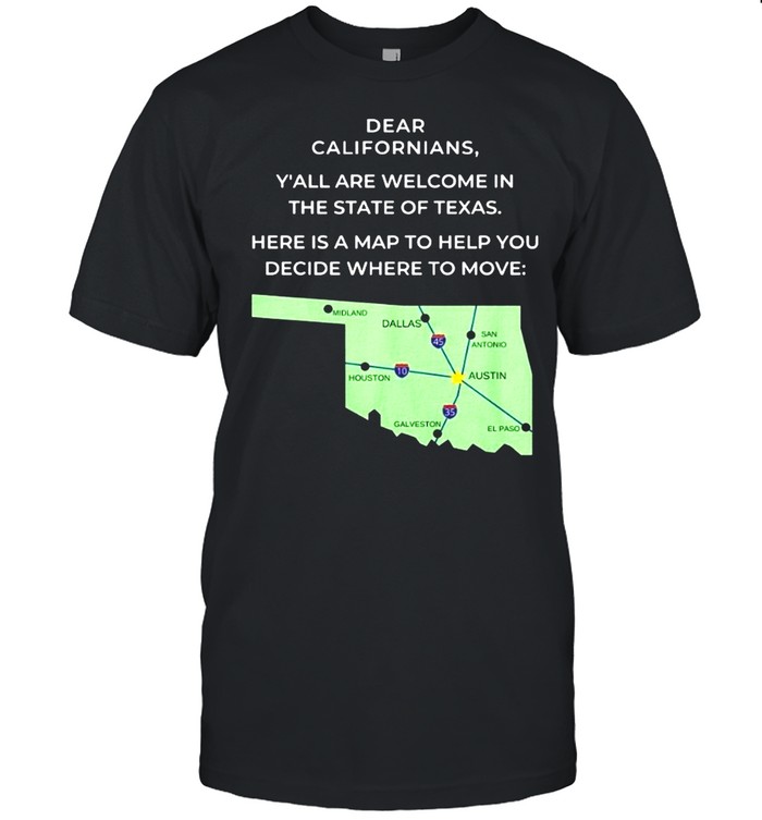 Dear Californians Y’all Are Welcome In The State Of Texas Here Is A Map To Help You Decide Where To Move T-shirt