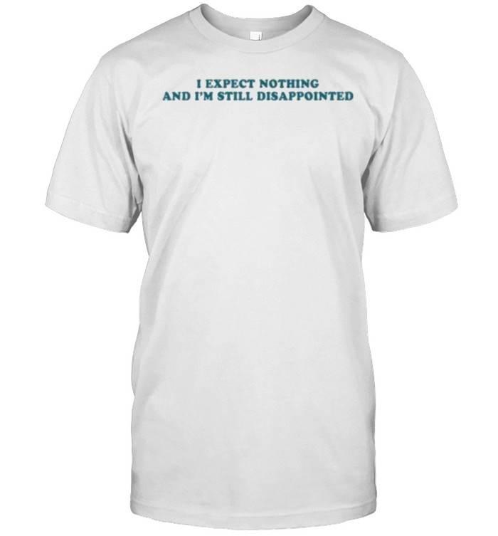 I Expect Nothing And I’m Still Disappointed Shirt
