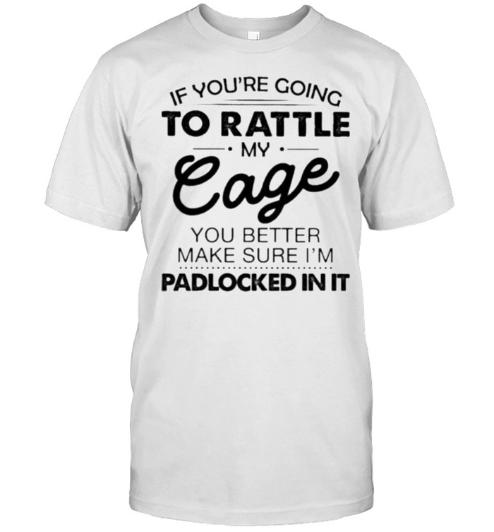 if You’re Going To Rattle My Eage You Better Make Sure I’m Padlocked In It Shirt
