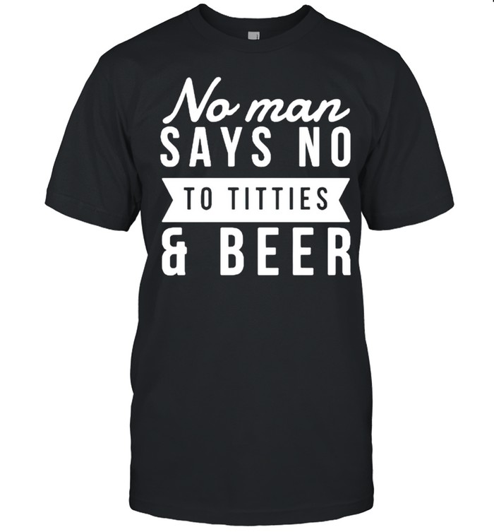 No man say no to titties and beer shirt