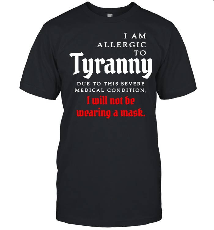 I Am Allergic To Tyranny Due To This Severe Medical Condition I Will Not Be Wearing A Mask T-shirt