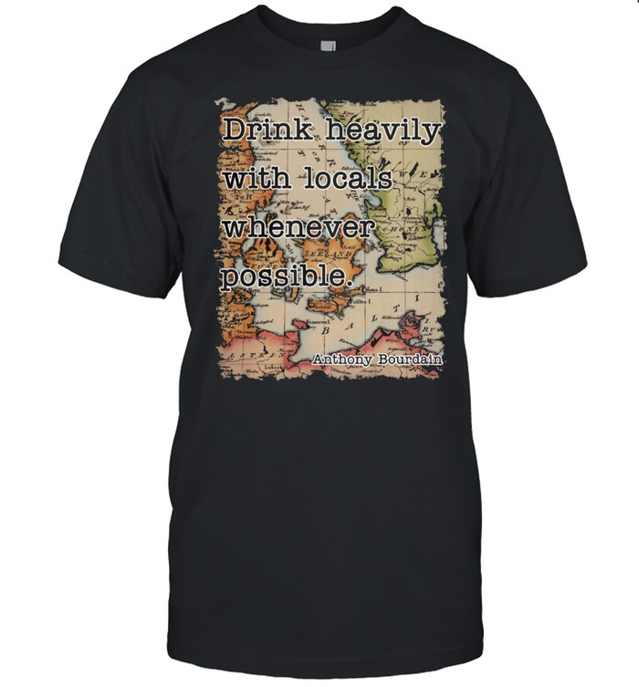 Drink heavily with locals whenever possible Anthony Bourdain shirt