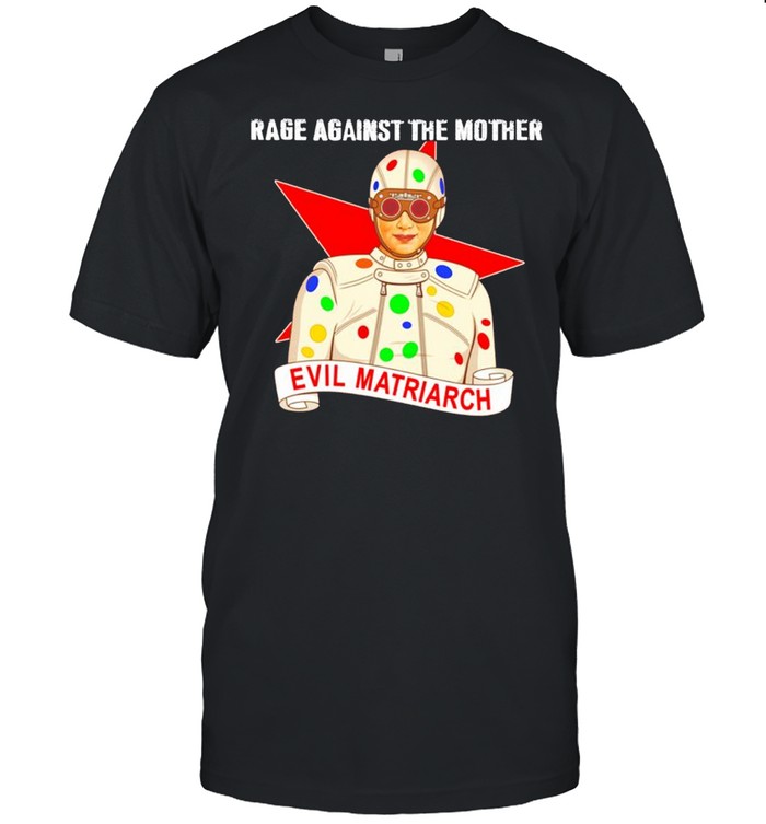 Evil Matriarch rage against the mother shirt