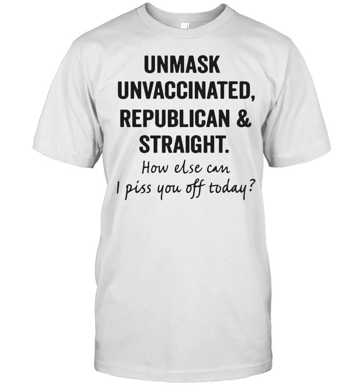 Unmask Unvaccinated Republican And Straight How Else Can I Piss You Off Today T-shirt