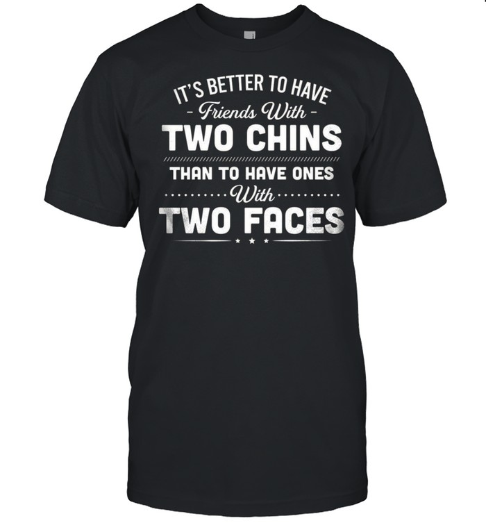 It’s better to have friends with two chins than to have ones with two faces shirt