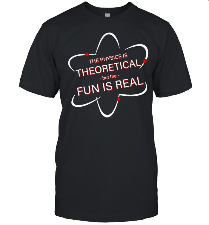 The physics is theoretical but the fun is real shirt
