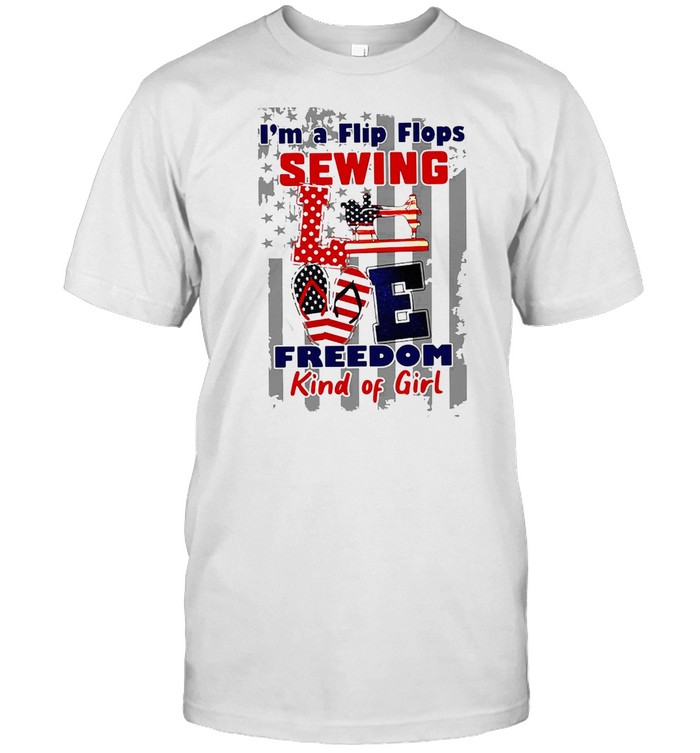 American Flag I Am A Flip Flops Sewing Love Freedom Kind Of Girl T-shirt