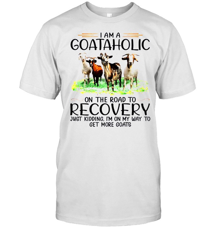 I am a goataholic on the road to recovery just kidding i’m on my way to get more goats sjirt
