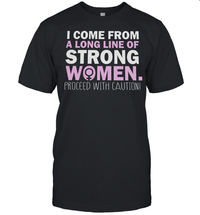 I Come From A Long Line Of Strong Women Proceed With Caution shirt