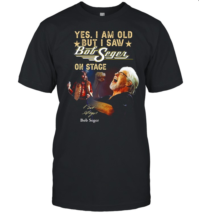Yes i am old but i saw bob seger on stage bob seger shirt