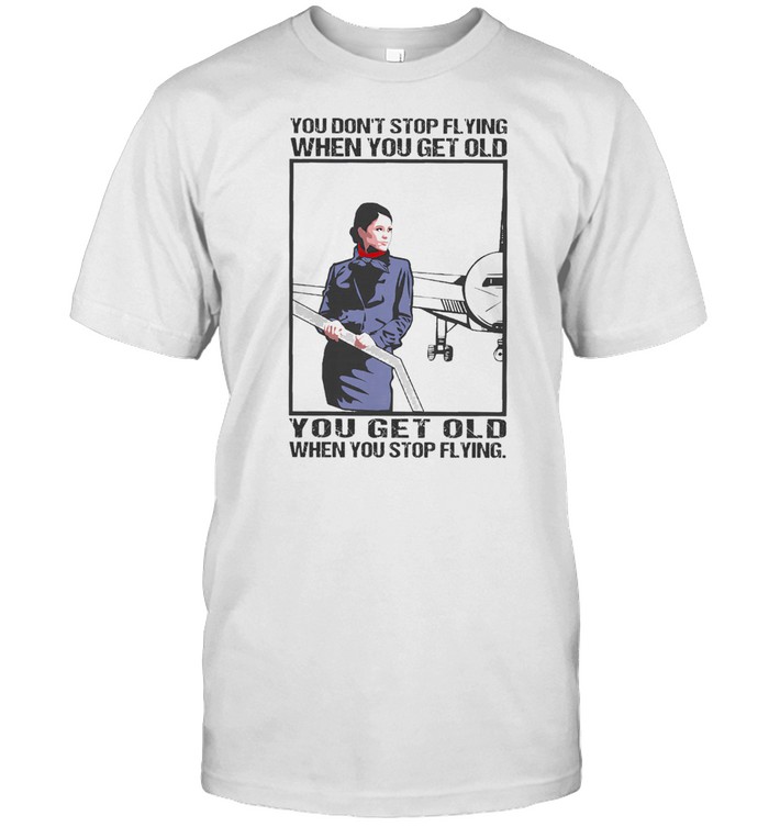 Flight Attendant you dont stop flying you get old when you stop flying shirt